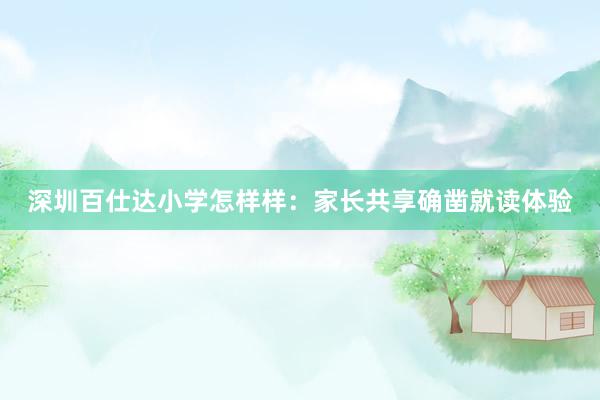 深圳百仕达小学怎样样：家长共享确凿就读体验