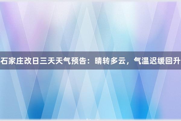 石家庄改日三天天气预告：晴转多云，气温迟缓回升