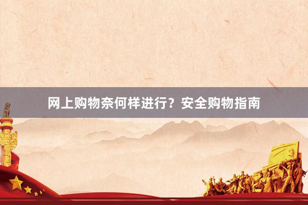 网上购物奈何样进行？安全购物指南