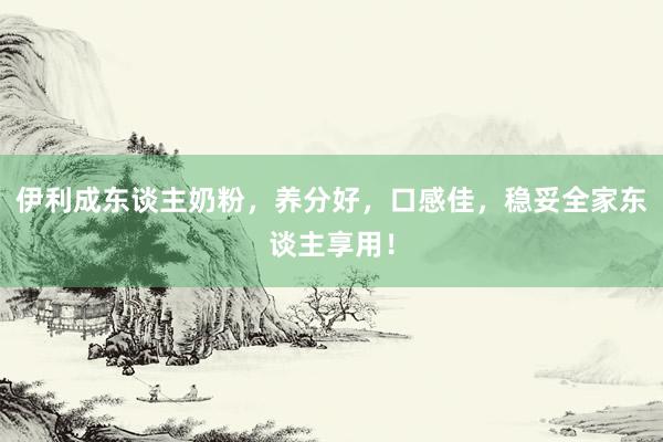 伊利成东谈主奶粉，养分好，口感佳，稳妥全家东谈主享用！
