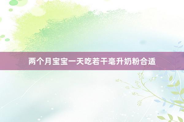 两个月宝宝一天吃若干毫升奶粉合适