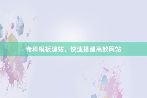 专科模板建站，快速搭建高效网站