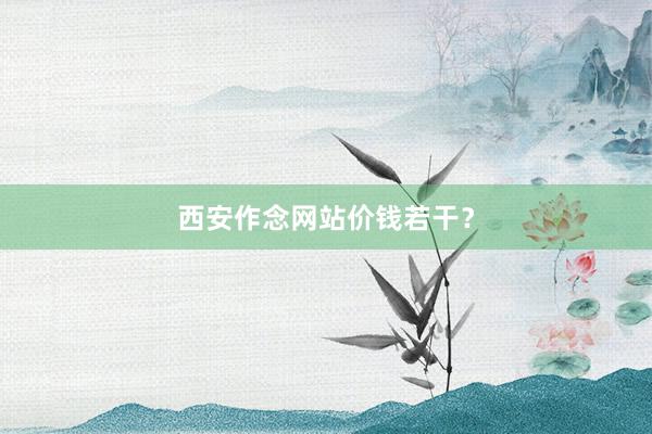 西安作念网站价钱若干？