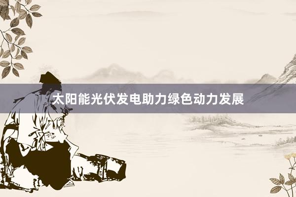 太阳能光伏发电助力绿色动力发展