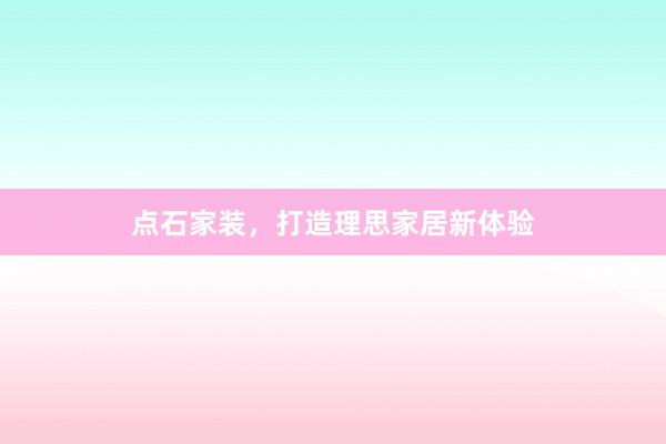 点石家装，打造理思家居新体验