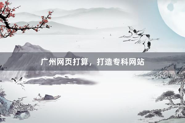 广州网页打算，打造专科网站