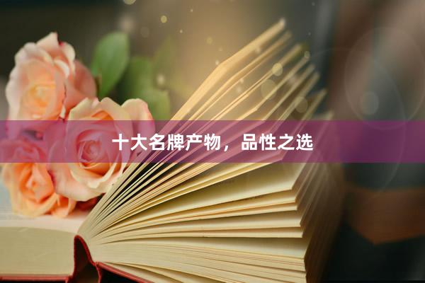 十大名牌产物，品性之选