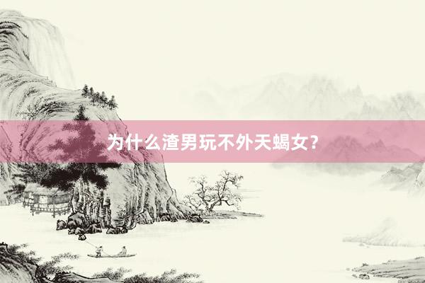 为什么渣男玩不外天蝎女？