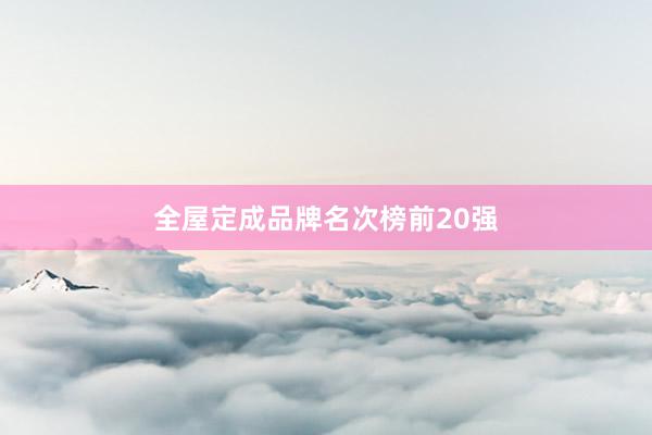 全屋定成品牌名次榜前20强
