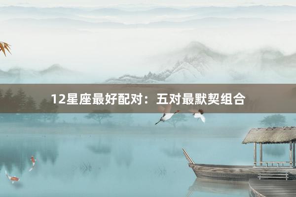 12星座最好配对：五对最默契组合