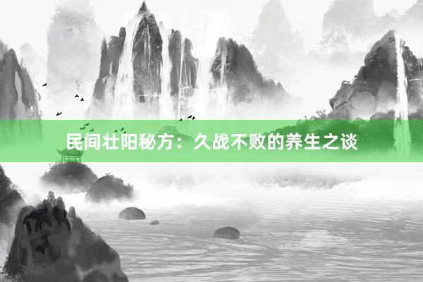 民间壮阳秘方：久战不败的养生之谈