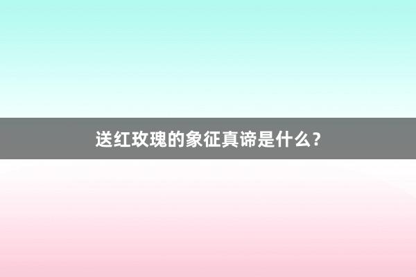 送红玫瑰的象征真谛是什么？