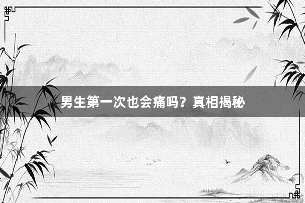 男生第一次也会痛吗？真相揭秘