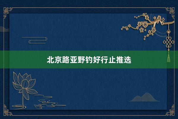 北京路亚野钓好行止推选