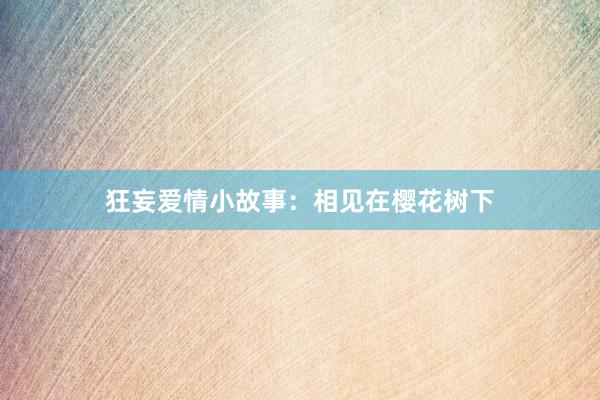 狂妄爱情小故事：相见在樱花树下