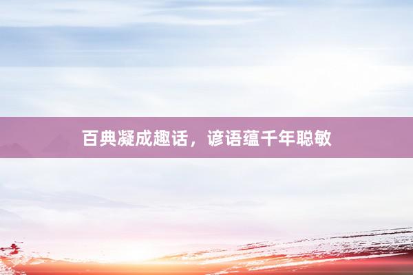 百典凝成趣话,谚语蕴千年聪敏