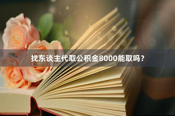 找东谈主代取公积金8000能取吗？