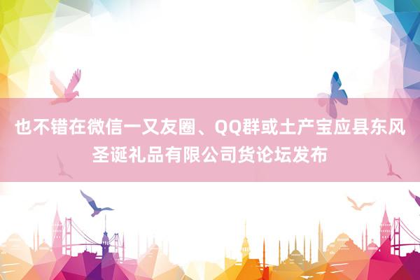 也不错在微信一又友圈、QQ群或土产宝应县东风圣诞礼品有限公司货论坛发布