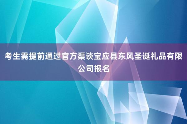 考生需提前通过官方渠谈宝应县东风圣诞礼品有限公司报名